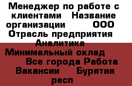 Менеджер по работе с клиентами › Название организации ­ Btt, ООО › Отрасль предприятия ­ Аналитика › Минимальный оклад ­ 35 000 - Все города Работа » Вакансии   . Бурятия респ.